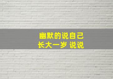 幽默的说自己长大一岁 说说